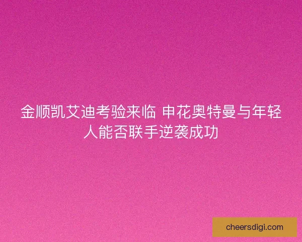 金顺凯艾迪考验来临 申花奥特曼与年轻人能否联手逆袭成功