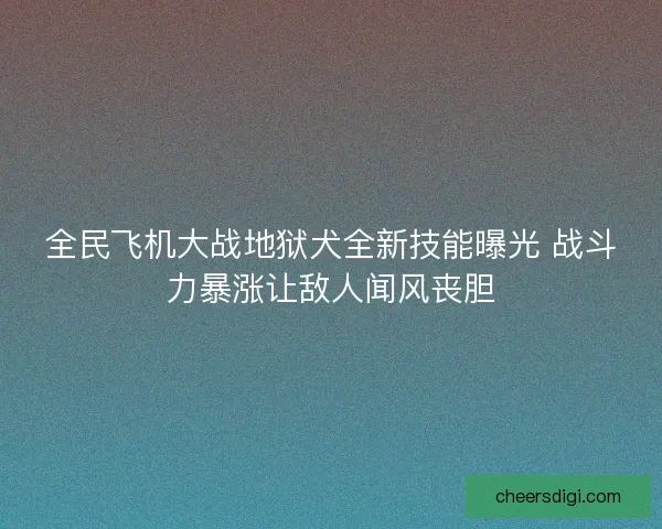 全民飞机大战地狱犬全新技能曝光 战斗力暴涨让敌人闻风丧胆