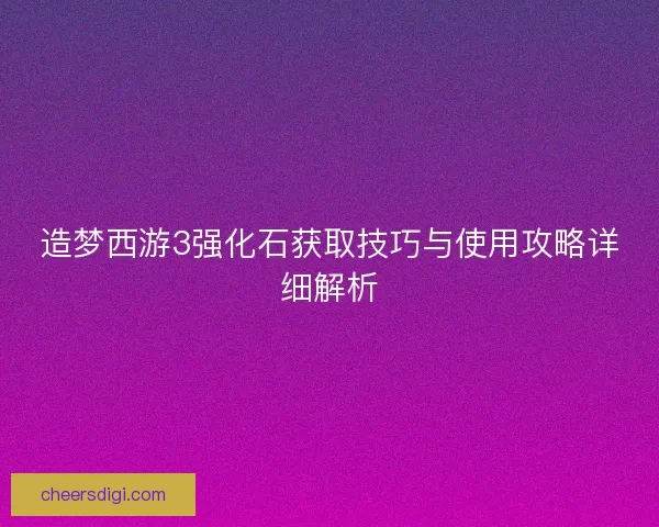 造梦西游3强化石获取技巧与使用攻略详细解析