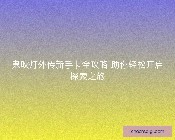 鬼吹灯外传新手卡全攻略 助你轻松开启探索之旅