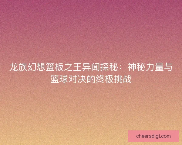 龙族幻想篮板之王异闻探秘：神秘力量与篮球对决的终极挑战
