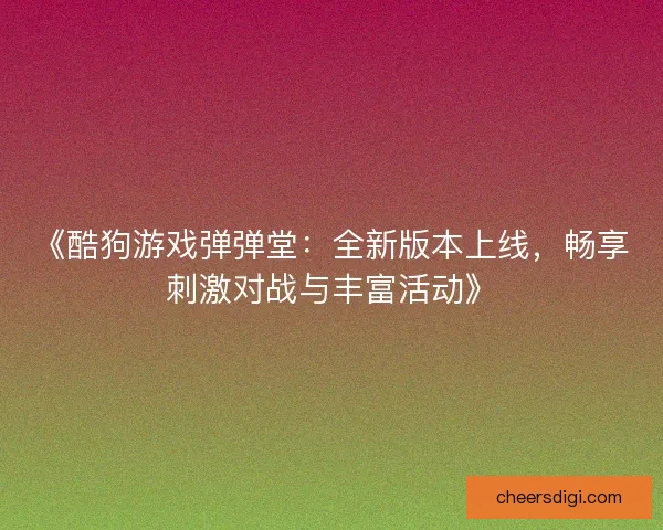 《酷狗游戏弹弹堂：全新版本上线，畅享刺激对战与丰富活动》