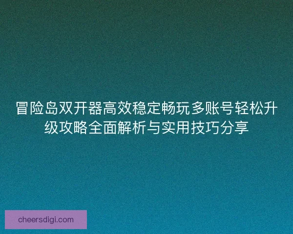 冒险岛双开器高效稳定畅玩多账号轻松升级攻略全面解析与实用技巧分享