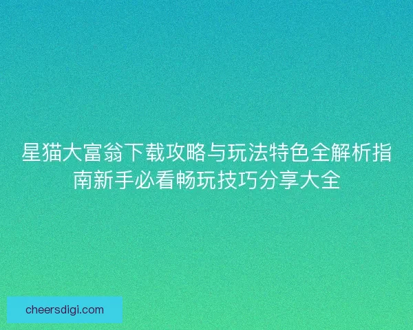 星猫大富翁下载攻略与玩法特色全解析指南新手必看畅玩技巧分享大全