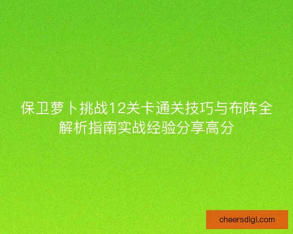 保卫萝卜挑战12关卡通关技巧与布阵全解析指南实战经验分享高分