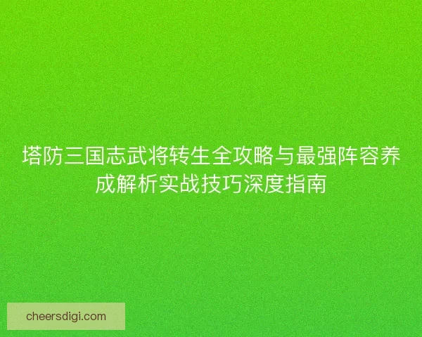 塔防三国志武将转生全攻略与最强阵容养成解析实战技巧深度指南