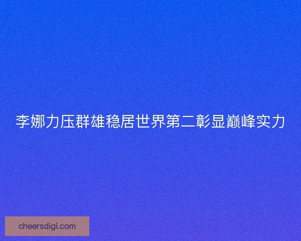 李娜力压群雄稳居世界第二彰显巅峰实力