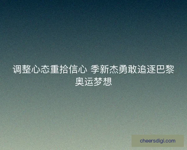 调整心态重拾信心 季新杰勇敢追逐巴黎奥运梦想