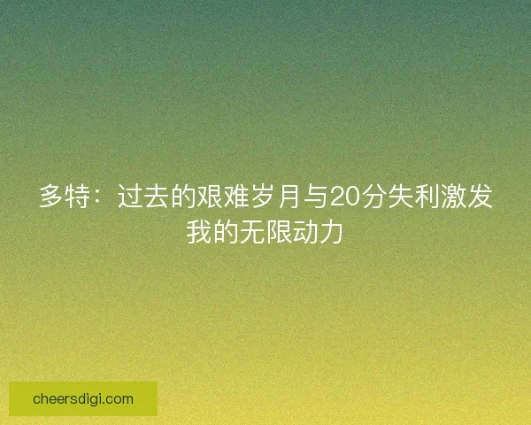多特：过去的艰难岁月与20分失利激发我的无限动力