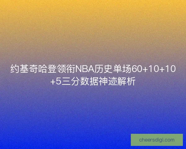约基奇哈登领衔NBA历史单场60+10+10+5三分数据神迹解析