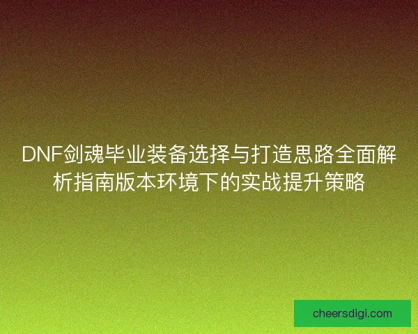 DNF剑魂毕业装备选择与打造思路全面解析指南版本环境下的实战提升策略
