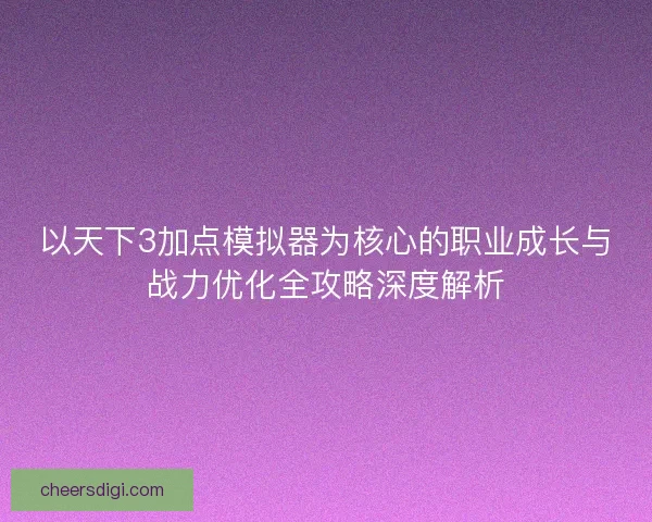 以天下3加点模拟器为核心的职业成长与战力优化全攻略深度解析