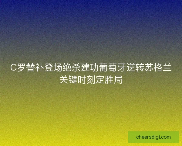 C罗替补登场绝杀建功葡萄牙逆转苏格兰关键时刻定胜局
