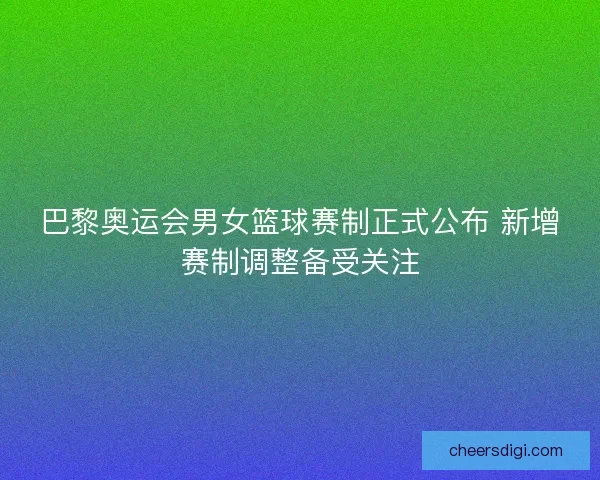 巴黎奥运会男女篮球赛制正式公布 新增赛制调整备受关注