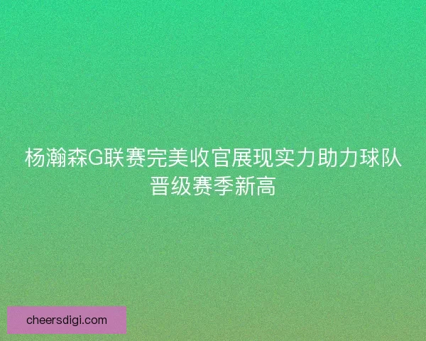 杨瀚森G联赛完美收官展现实力助力球队晋级赛季新高