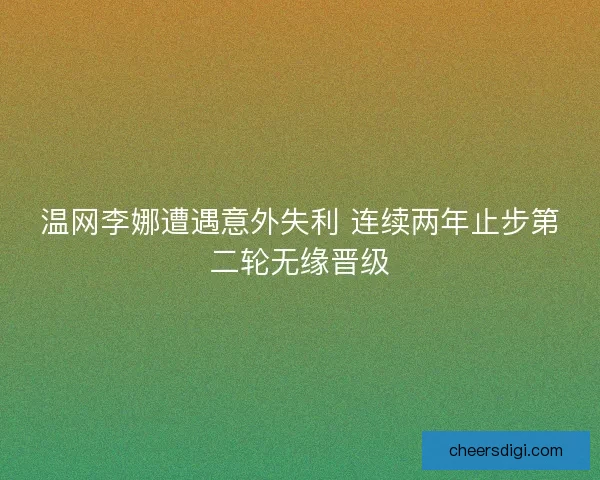 温网李娜遭遇意外失利 连续两年止步第二轮无缘晋级