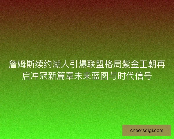 詹姆斯续约湖人引爆联盟格局紫金王朝再启冲冠新篇章未来蓝图与时代信号