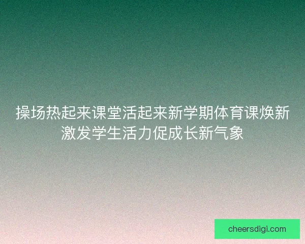 操场热起来课堂活起来新学期体育课焕新激发学生活力促成长新气象