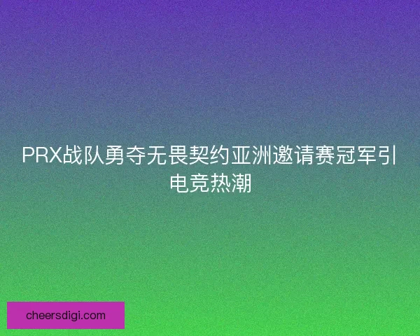 PRX战队勇夺无畏契约亚洲邀请赛冠军引电竞热潮