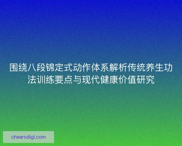围绕八段锦定式动作体系解析传统养生功法训练要点与现代健康价值研究