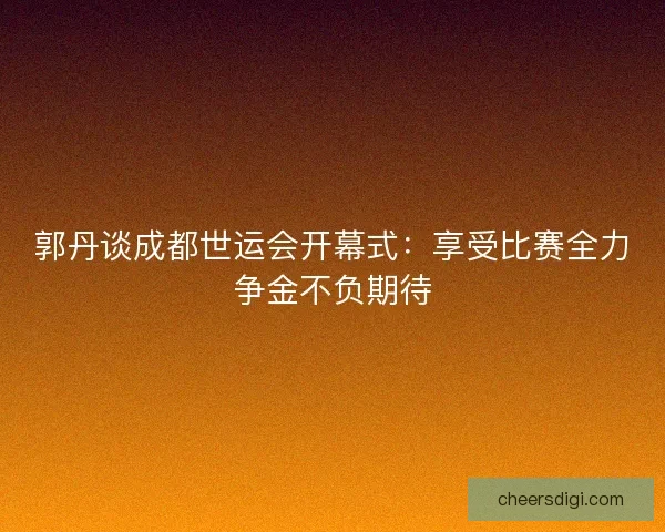 郭丹谈成都世运会开幕式：享受比赛全力争金不负期待