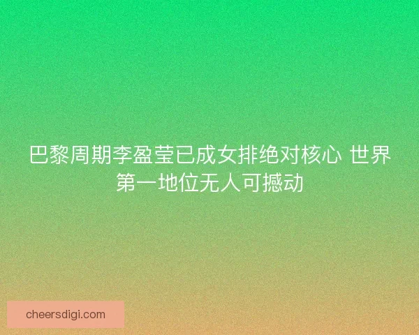 巴黎周期李盈莹已成女排绝对核心 世界第一地位无人可撼动