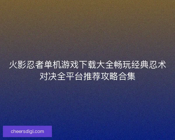 火影忍者单机游戏下载大全畅玩经典忍术对决全平台推荐攻略合集