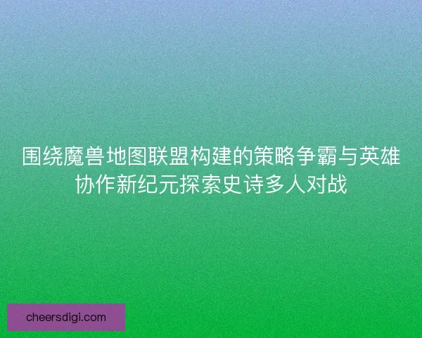 围绕魔兽地图联盟构建的策略争霸与英雄协作新纪元探索史诗多人对战