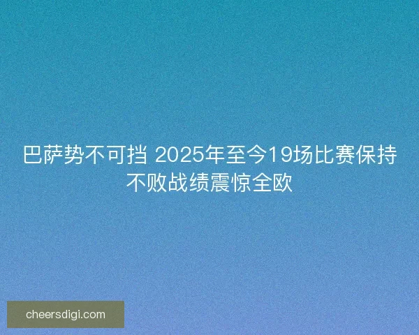巴萨势不可挡 2025年至今19场比赛保持不败战绩震惊全欧