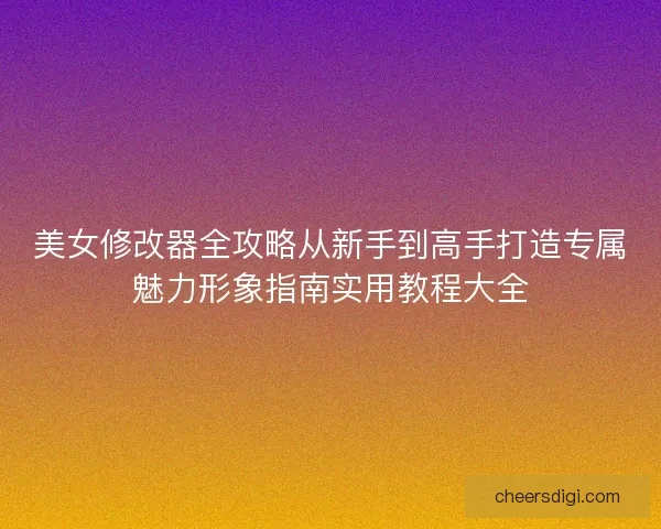 美女修改器全攻略从新手到高手打造专属魅力形象指南实用教程大全