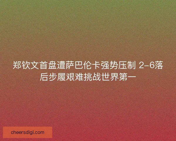 郑钦文首盘遭萨巴伦卡强势压制 2-6落后步履艰难挑战世界第一