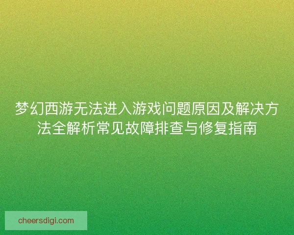 梦幻西游无法进入游戏问题原因及解决方法全解析常见故障排查与修复指南