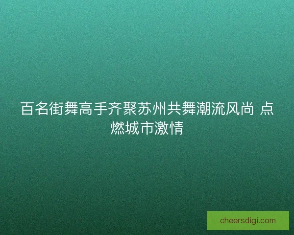 百名街舞高手齐聚苏州共舞潮流风尚 点燃城市激情