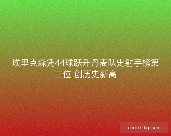 埃里克森凭44球跃升丹麦队史射手榜第三位 创历史新高