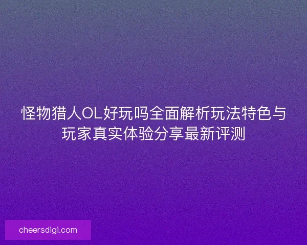 怪物猎人OL好玩吗全面解析玩法特色与玩家真实体验分享最新评测