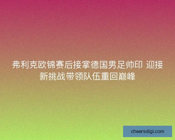 弗利克欧锦赛后接掌德国男足帅印 迎接新挑战带领队伍重回巅峰